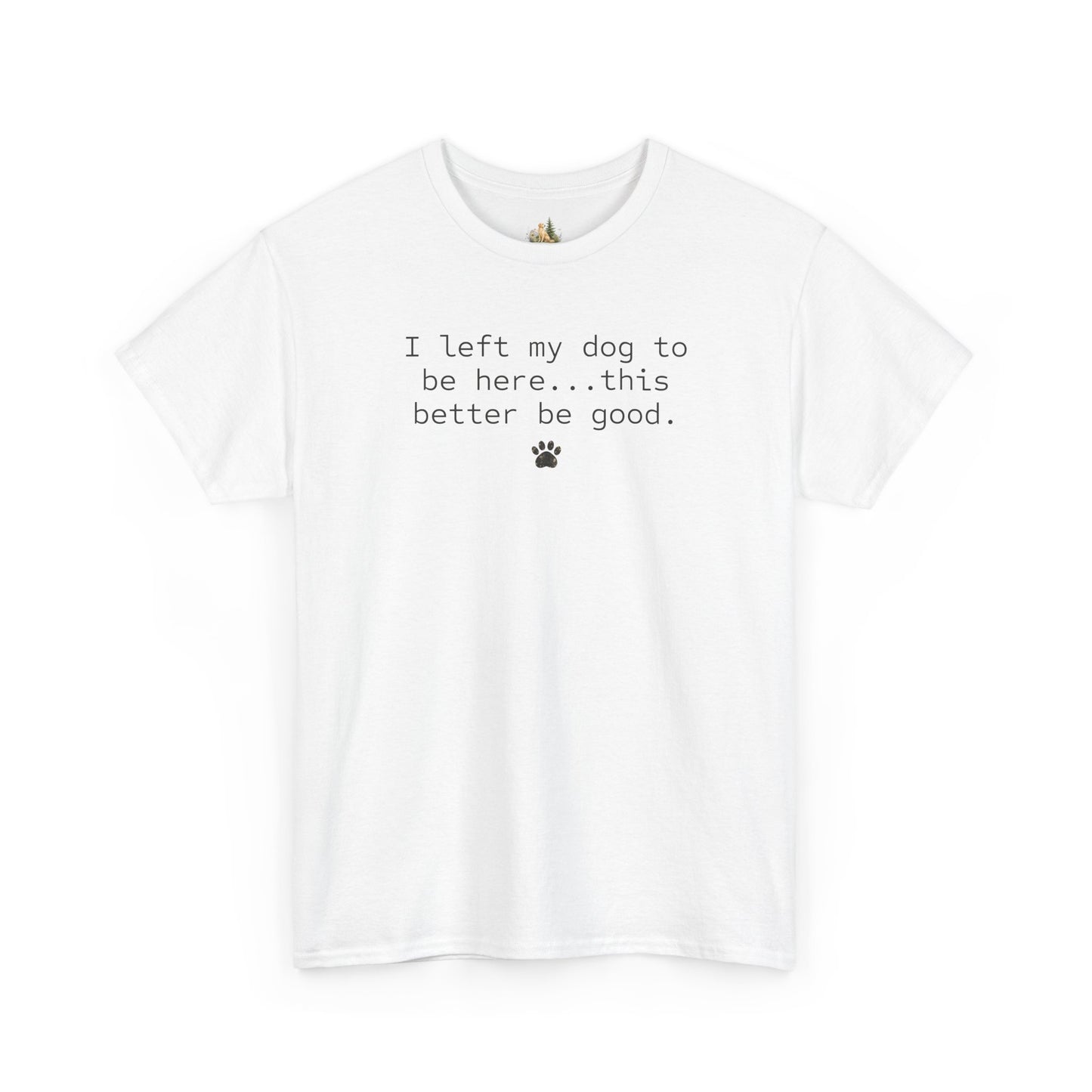 Dog Lover T‑Shirt – "I left my dog to be here... this better be good." Paw Print Tee (Heavy Weight Tee)